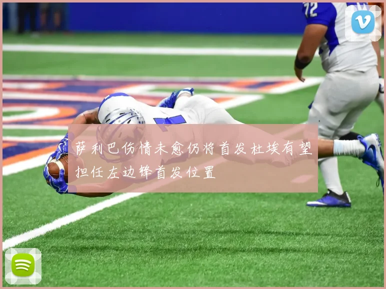 萨利巴伤情未愈仍将首发杜埃有望担任左边锋首发位置